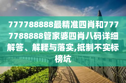 777788888最精准四肖和7777788888管家婆四肖八码详细解答、解释与落实,抵制不实标榜坑