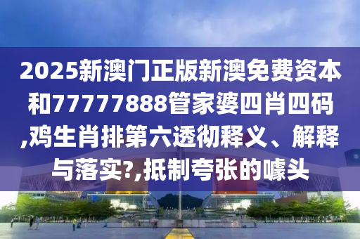 2025新澳门正版新澳免费资本和77777888管家婆四肖四码,鸡生肖排第六透彻释义、解释与落实?,抵制夸张的噱头