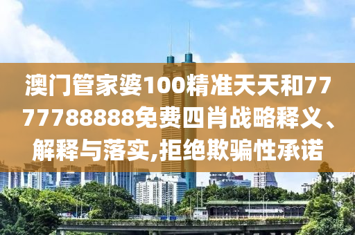 澳门管家婆100精准天天和7777788888免费四肖战略释义、解释与落实,拒绝欺骗性承诺