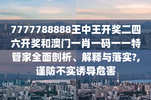 7777788888王中王开奖二四六开奖和澳门一肖一码一一特管家全面剖析、解释与落实?,谨防不实诱导危害
