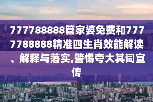 777788888管家婆免费和7777788888精准四生肖效能解读、解释与落实,警惕夸大其词宣传