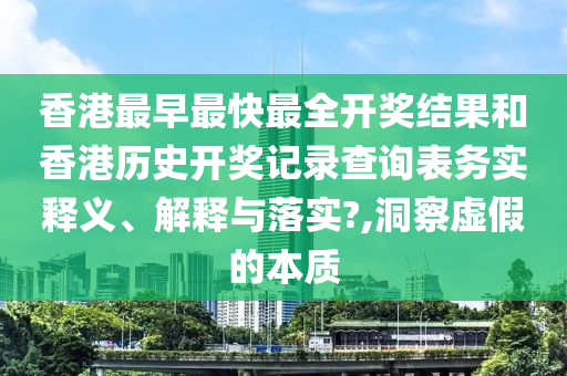 香港最早最快最全开奖结果和香港历史开奖记录查询表务实释义、解释与落实?,洞察虚假的本质