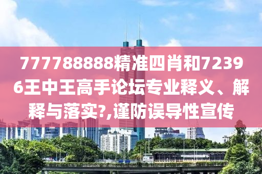 777788888精准四肖和72396王中王高手论坛专业释义、解释与落实?,谨防误导性宣传