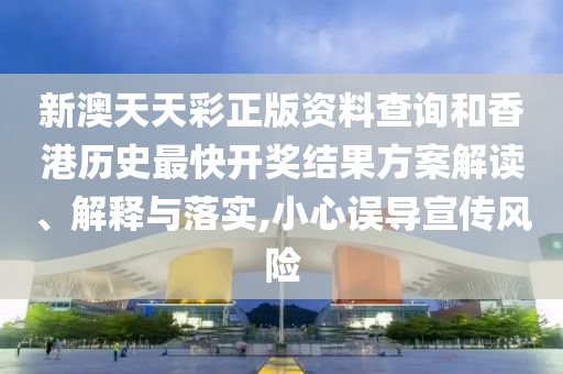 新澳天天彩正版资料查询和香港历史最快开奖结果方案解读、解释与落实,小心误导宣传风险