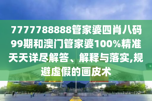 7777788888管家婆四肖八码99期和澳门管家婆100%精准天天详尽解答、解释与落实,规避虚假的画皮术