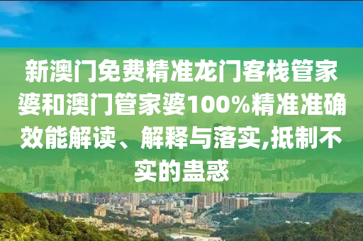 新澳门免费精准龙门客栈管家婆和澳门管家婆100%精准准确效能解读、解释与落实,抵制不实的蛊惑