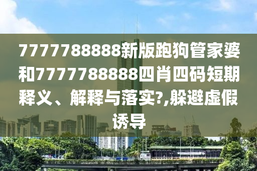7777788888新版跑狗管家婆和7777788888四肖四码短期释义、解释与落实?,躲避虚假诱导