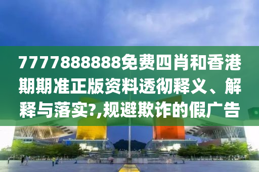 7777888888免费四肖和香港期期准正版资料透彻释义、解释与落实?,规避欺诈的假广告