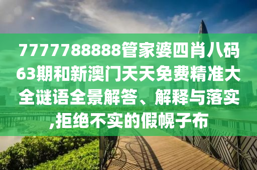 7777788888管家婆四肖八码63期和新澳门天天免费精准大全谜语全景解答、解释与落实,拒绝不实的假幌子布