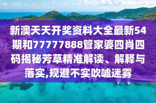 新澳天天开奖资料大全最新54期和77777888管家婆四肖四码揭秘芳草精准解读、解释与落实,规避不实吹嘘迷雾