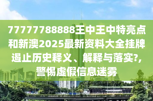 77777788888王中王中特亮点和新澳2025最新资料大全挂牌遏止历史释义、解释与落实?,警惕虚假信息迷雾