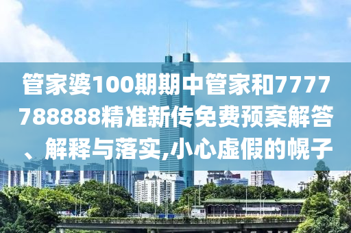 管家婆100期期中管家和7777788888精准新传免费预案解答、解释与落实,小心虚假的幌子