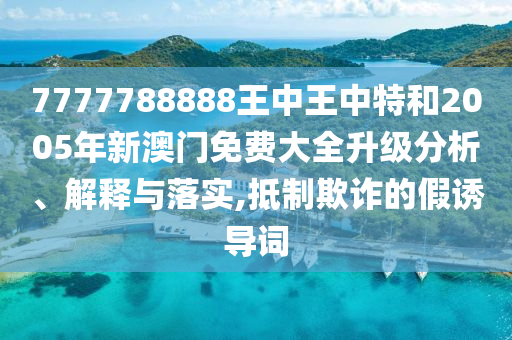 7777788888王中王中特和2005年新澳门免费大全升级分析、解释与落实,抵制欺诈的假诱导词