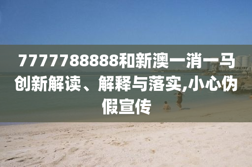 7777788888和新澳一消一马创新解读、解释与落实,小心伪假宣传