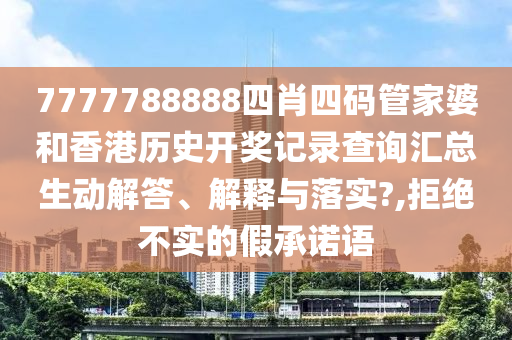 7777788888四肖四码管家婆和香港历史开奖记录查询汇总生动解答、解释与落实?,拒绝不实的假承诺语