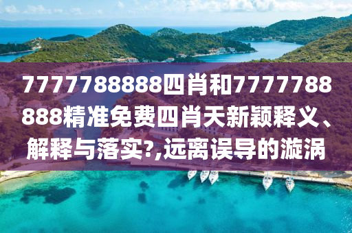 7777788888四肖和7777788888精准免费四肖天新颖释义、解释与落实?,远离误导的漩涡