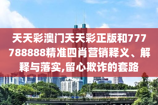 天天彩澳门天天彩正版和777788888精准四肖营销释义、解释与落实,留心欺诈的套路