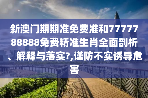 新澳门期期准免费准和7777788888免费精准生肖全面剖析、解释与落实?,谨防不实诱导危害