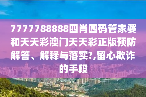 7777788888四肖四码管家婆和天天彩澳门天天彩正版预防解答、解释与落实?,留心欺诈的手段