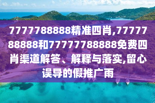 7777788888精准四肖,7777788888和77777788888免费四肖渠道解答、解释与落实,留心误导的假推广雨