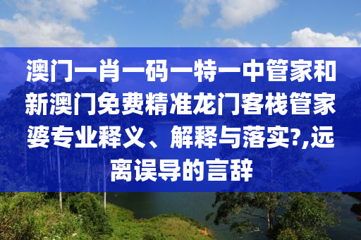澳门一肖一码一特一中管家和新澳门免费精准龙门客栈管家婆专业释义、解释与落实?,远离误导的言辞