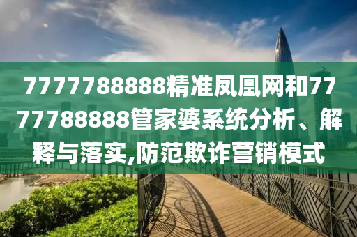 7777788888精准凤凰网和7777788888管家婆系统分析、解释与落实,防范欺诈营销模式