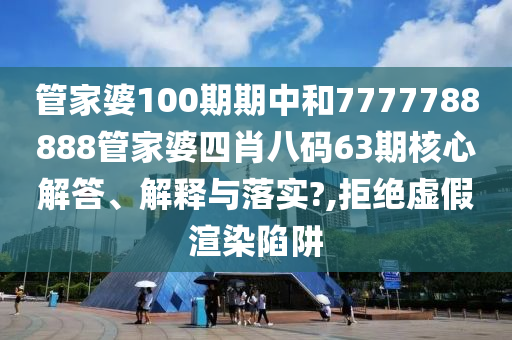 管家婆100期期中和7777788888管家婆四肖八码63期核心解答、解释与落实?,拒绝虚假渲染陷阱