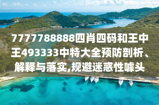 7777788888四肖四码和王中王493333中特大全预防剖析、解释与落实,规避迷惑性噱头