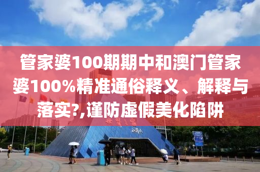 管家婆100期期中和澳门管家婆100%精准通俗释义、解释与落实?,谨防虚假美化陷阱