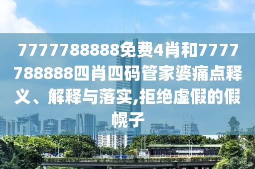 7777788888免费4肖和7777788888四肖四码管家婆痛点释义、解释与落实,拒绝虚假的假幌子
