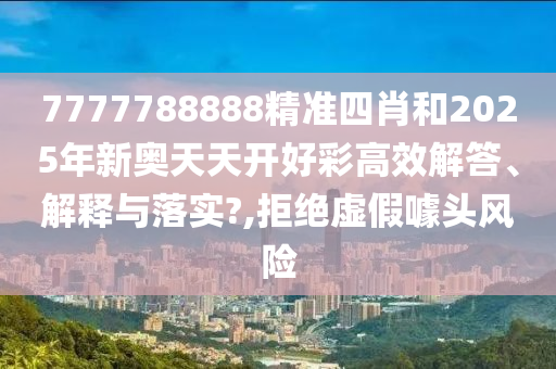7777788888精准四肖和2025年新奥天天开好彩高效解答、解释与落实?,拒绝虚假噱头风险