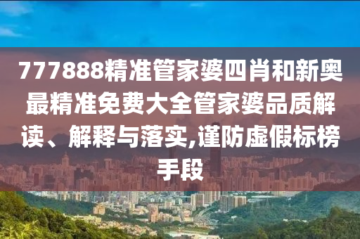 777888精准管家婆四肖和新奥最精准免费大全管家婆品质解读、解释与落实,谨防虚假标榜手段