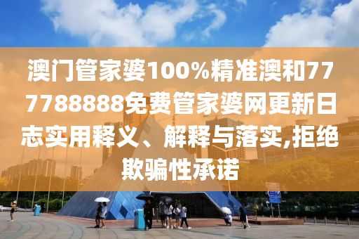 澳门管家婆100%精准澳和777788888免费管家婆网更新日志实用释义、解释与落实,拒绝欺骗性承诺