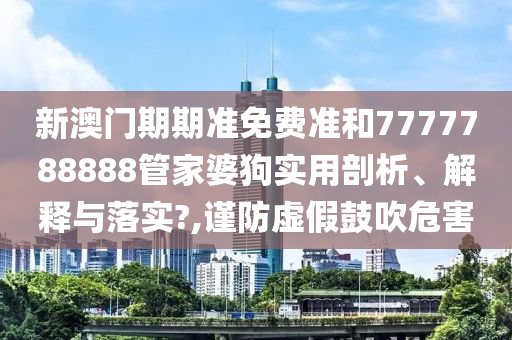 新澳门期期准免费准和7777788888管家婆狗实用剖析、解释与落实?,谨防虚假鼓吹危害