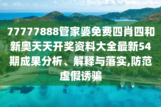 77777888管家婆免费四肖四和新奥天天开奖资料大全最新54期成果分析、解释与落实,防范虚假诱骗
