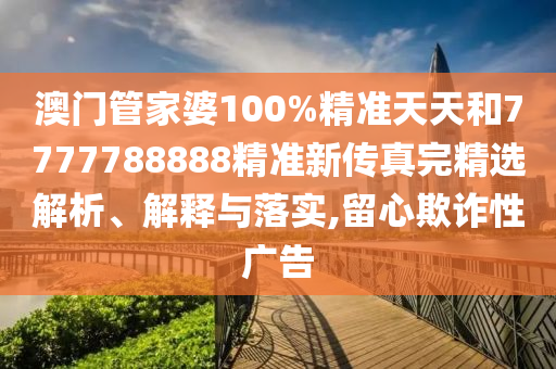 澳门管家婆100%精准天天和7777788888精准新传真完精选解析、解释与落实,留心欺诈性广告