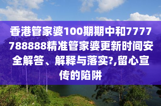 香港管家婆100期期中和7777788888精准管家婆更新时间安全解答、解释与落实?,留心宣传的陷阱