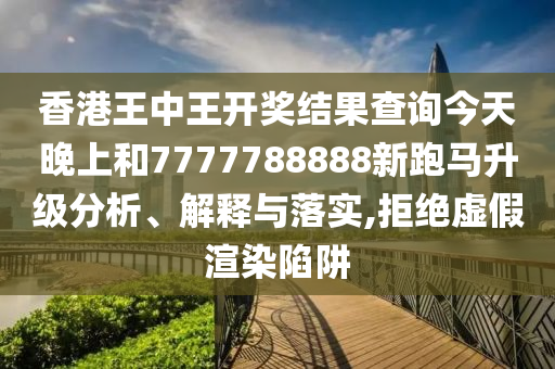 香港王中王开奖结果查询今天晚上和7777788888新跑马升级分析、解释与落实,拒绝虚假渲染陷阱