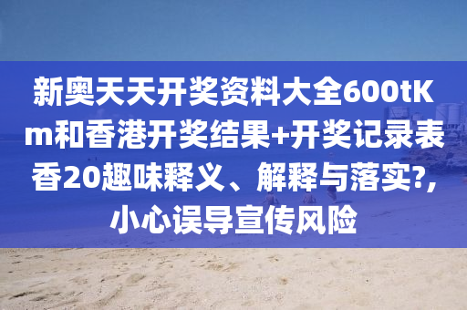 新奥天天开奖资料大全600tKm和香港开奖结果+开奖记录表香20趣味释义、解释与落实?,小心误导宣传风险