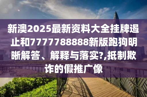 新澳2025最新资料大全挂牌遏止和7777788888新版跑狗明晰解答、解释与落实?,抵制欺诈的假推广像