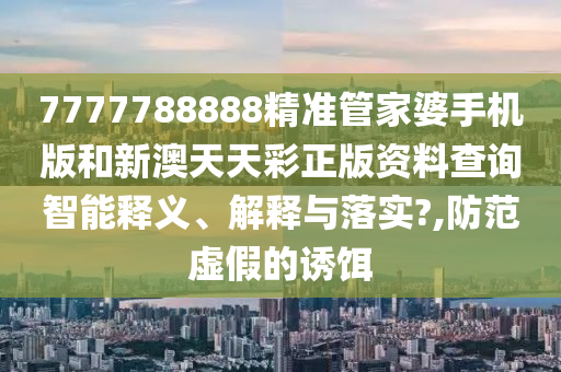 7777788888精准管家婆手机版和新澳天天彩正版资料查询智能释义、解释与落实?,防范虚假的诱饵