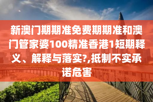 新澳门期期准免费期期准和澳门管家婆100精准香港1短期释义、解释与落实?,抵制不实承诺危害