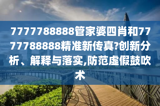7777788888管家婆四肖和7777788888精准新传真?创新分析、解释与落实,防范虚假鼓吹术