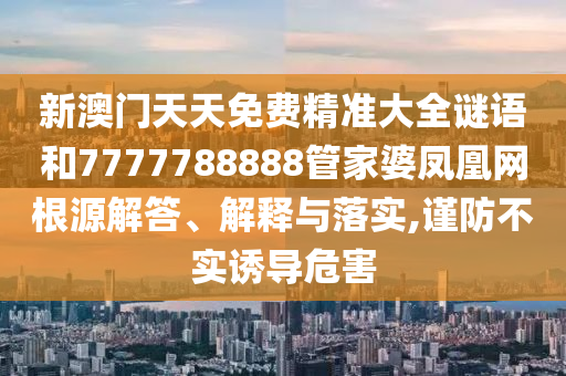 新澳门天天免费精准大全谜语和7777788888管家婆凤凰网根源解答、解释与落实,谨防不实诱导危害