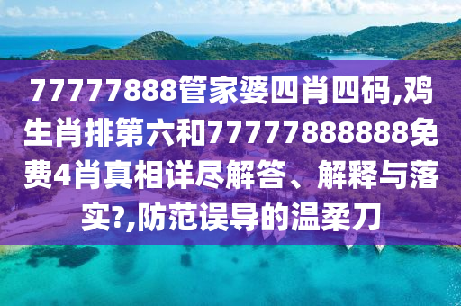77777888管家婆四肖四码,鸡生肖排第六和77777888888免费4肖真相详尽解答、解释与落实?,防范误导的温柔刀