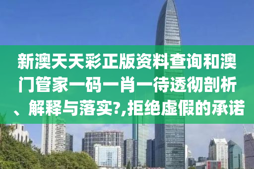 新澳天天彩正版资料查询和澳门管家一码一肖一待透彻剖析、解释与落实?,拒绝虚假的承诺