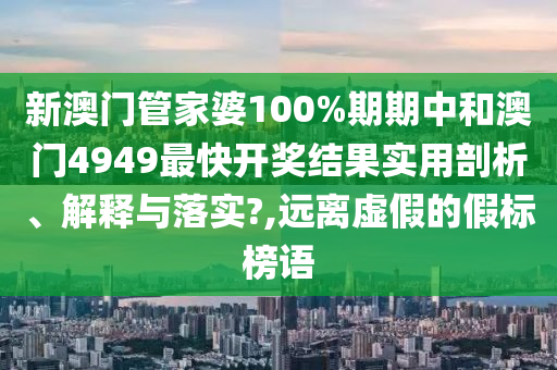 新澳门管家婆100%期期中和澳门4949最快开奖结果实用剖析、解释与落实?,远离虚假的假标榜语