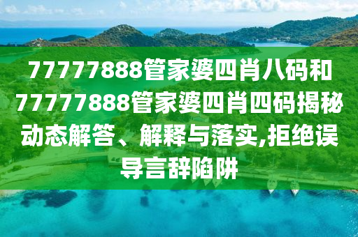 77777888管家婆四肖八码和77777888管家婆四肖四码揭秘动态解答、解释与落实,拒绝误导言辞陷阱