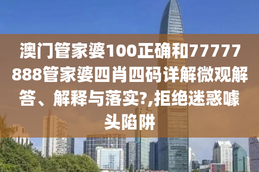 澳门管家婆100正确和77777888管家婆四肖四码详解微观解答、解释与落实?,拒绝迷惑噱头陷阱