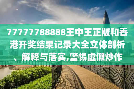 77777788888王中王正版和香港开奖结果记录大全立体剖析、解释与落实,警惕虚假炒作